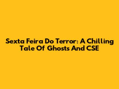 Sexta Feira Do Terror: A Chilling Tale Of Ghosts And CSE