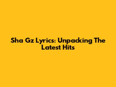Sha Gz Lyrics: Unpacking The Latest Hits