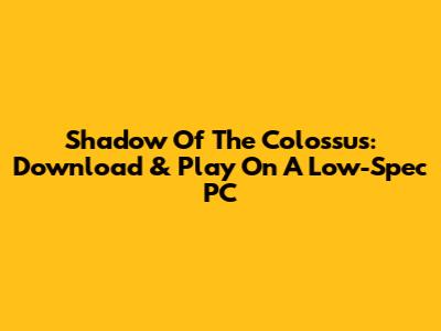 Shadow Of The Colossus: Download & Play On A Low-Spec PC