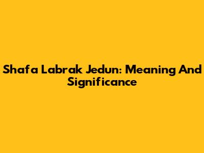 Shafa Labrak Jedun: Meaning And Significance