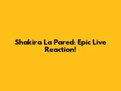 Shakira La Pared: Epic Live Reaction!