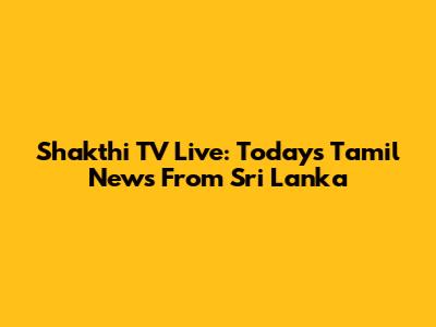 Shakthi TV Live: Today's Tamil News From Sri Lanka