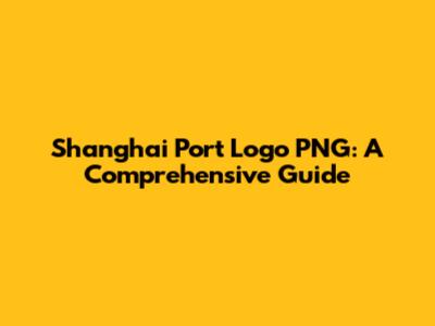 Shanghai Port Logo PNG: A Comprehensive Guide