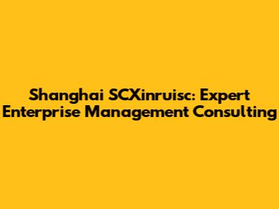 Shanghai SCXinruisc: Expert Enterprise Management Consulting