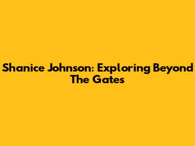 Shanice Johnson: Exploring Beyond The Gates