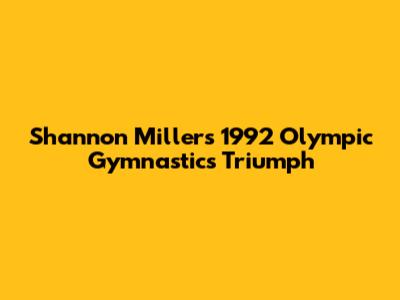 Shannon Miller's 1992 Olympic Gymnastics Triumph