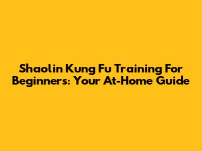 Shaolin Kung Fu Training For Beginners: Your At-Home Guide