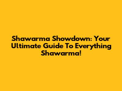 Shawarma Showdown: Your Ultimate Guide To Everything Shawarma!