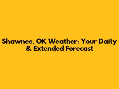 Shawnee, OK Weather: Your Daily & Extended Forecast