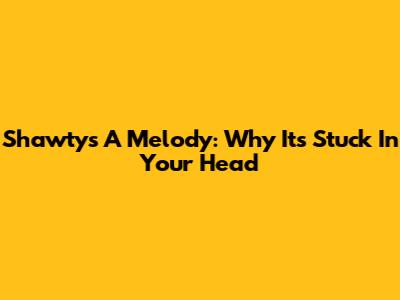 Shawty's A Melody: Why It's Stuck In Your Head