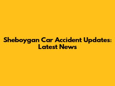 Sheboygan Car Accident Updates: Latest News