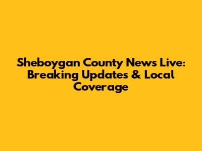 Sheboygan County News Live: Breaking Updates & Local Coverage