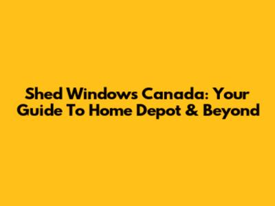 Shed Windows Canada: Your Guide To Home Depot & Beyond