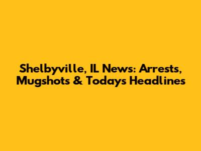 Shelbyville, IL News: Arrests, Mugshots & Today's Headlines