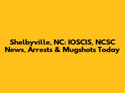 Shelbyville, NC: IOSCIS, NCSC News, Arrests & Mugshots Today