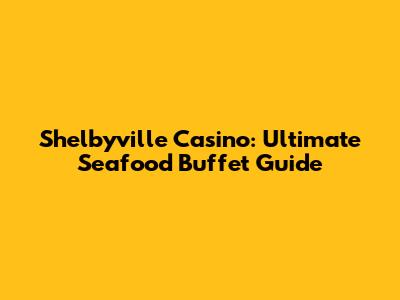 Shelbyville Casino: Ultimate Seafood Buffet Guide