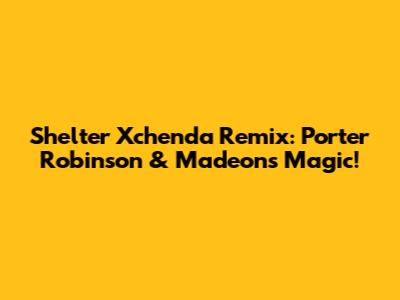 Shelter Xchenda Remix: Porter Robinson & Madeon's Magic!