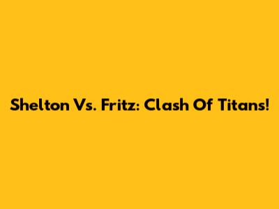 Shelton Vs. Fritz: Clash Of Titans!
