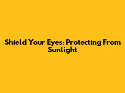 Shield Your Eyes: Protecting From Sunlight