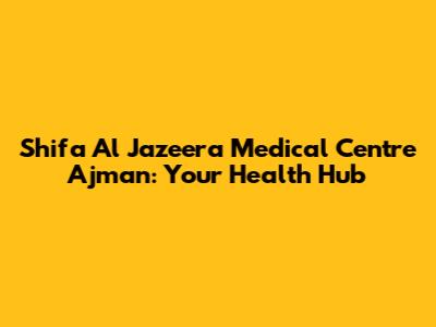 Shifa Al Jazeera Medical Centre Ajman: Your Health Hub