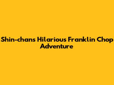 Shin-chan's Hilarious Franklin Chop Adventure