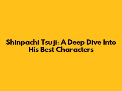 Shinpachi Tsuji: A Deep Dive Into His Best Characters