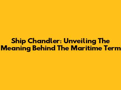 Ship Chandler: Unveiling The Meaning Behind The Maritime Term