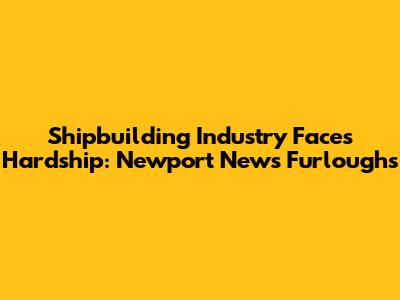 Shipbuilding Industry Faces Hardship: Newport News Furloughs