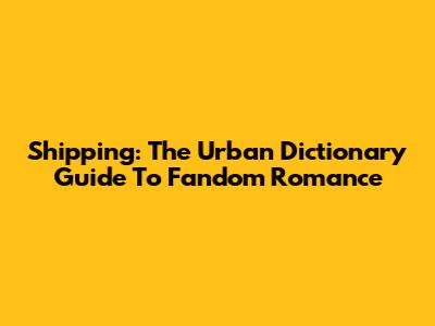 Shipping: The Urban Dictionary Guide To Fandom Romance