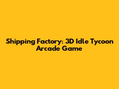 Shipping Factory: 3D Idle Tycoon Arcade Game