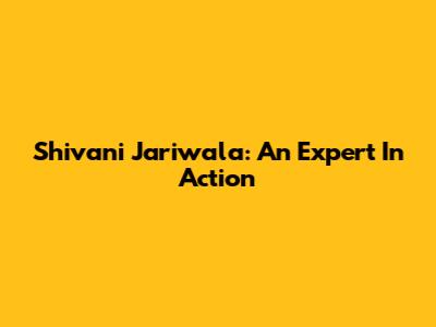 Shivani Jariwala: An Expert In Action
