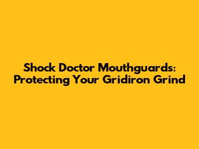 Shock Doctor Mouthguards: Protecting Your Gridiron Grind