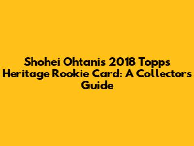 Shohei Ohtani's 2018 Topps Heritage Rookie Card: A Collector's Guide