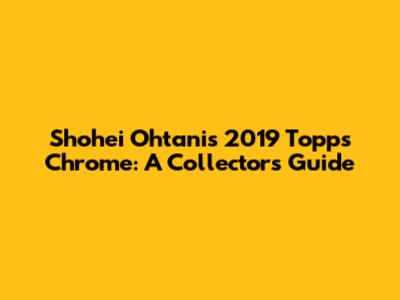 Shohei Ohtani's 2019 Topps Chrome: A Collector's Guide