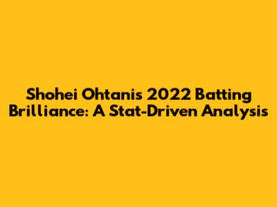 Shohei Ohtani's 2022 Batting Brilliance: A Stat-Driven Analysis