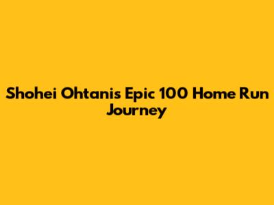 Shohei Ohtani's Epic 100 Home Run Journey