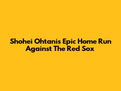 Shohei Ohtani's Epic Home Run Against The Red Sox