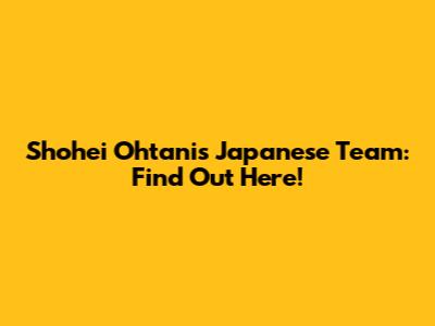 Shohei Ohtani's Japanese Team: Find Out Here!
