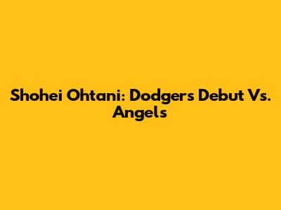 Shohei Ohtani: Dodgers Debut Vs. Angels