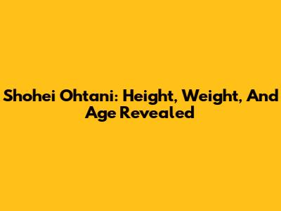 Shohei Ohtani: Height, Weight, And Age Revealed