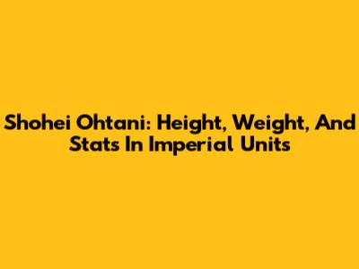 Shohei Ohtani: Height, Weight, And Stats In Imperial Units