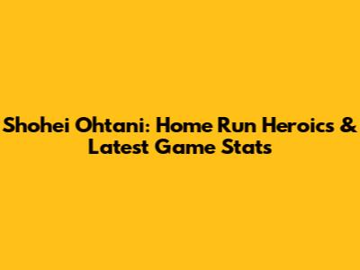 Shohei Ohtani: Home Run Heroics & Latest Game Stats