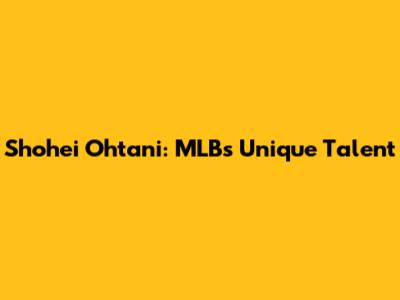 Shohei Ohtani: MLB's Unique Talent