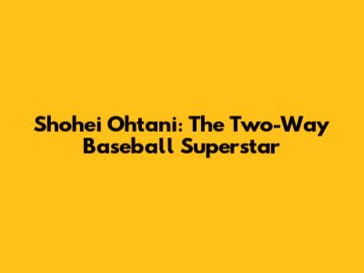 Shohei Ohtani: The Two-Way Baseball Superstar