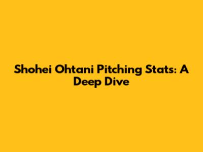 Shohei Ohtani Pitching Stats: A Deep Dive
