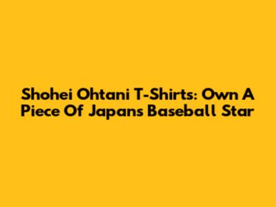 Shohei Ohtani T-Shirts: Own A Piece Of Japan's Baseball Star