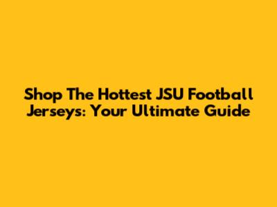 Shop The Hottest JSU Football Jerseys: Your Ultimate Guide