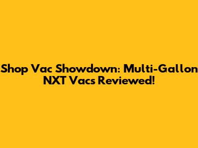 Shop Vac Showdown: Multi-Gallon NXT Vacs Reviewed!