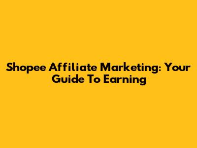 Shopee Affiliate Marketing: Your Guide To Earning