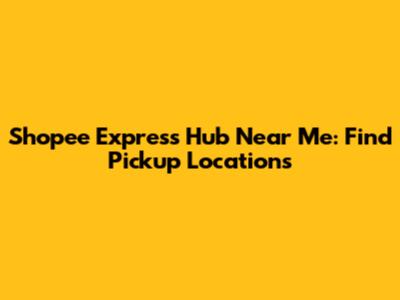 Shopee Express Hub Near Me: Find Pickup Locations